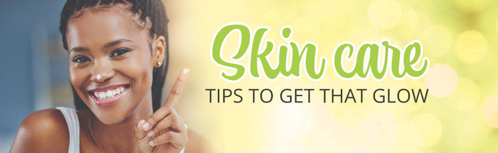 SKIN CARE TIPS TO GET THAT GLOW SKIN CARE TIPS TO GET THAT GLOW